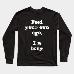 Feed your own ego. I’m busy Long Sleeve T-Shirt